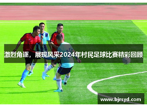 激烈角逐，展现风采2024年村民足球比赛精彩回顾